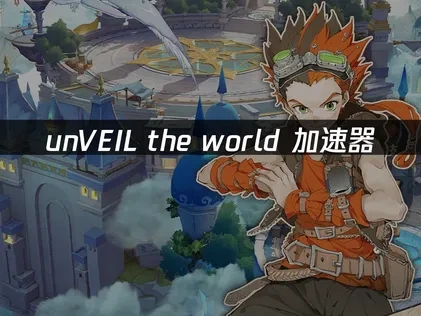 unVEIL the world加速器：畅游异世界的最佳选择！