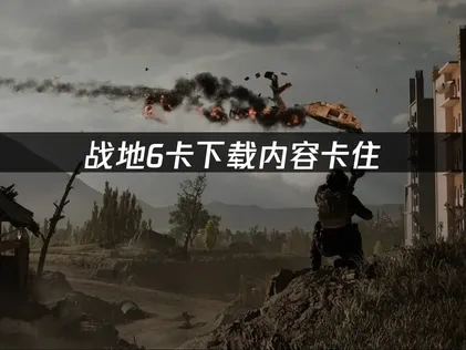 应对战地6卡下载内容卡住的实用解决方案！