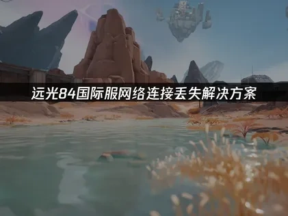 远光84国际服网络连接丢失原因解析及高效解决方法！