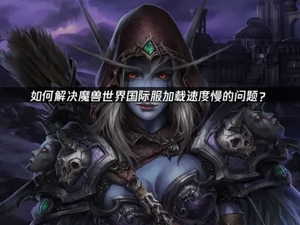 魔兽世界国际服优化加载速度策略：UU加速器助力畅玩！