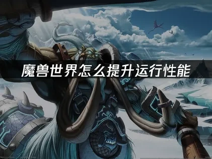 魔兽世界怎么提升运行性能？网络与系统深度优化指南！