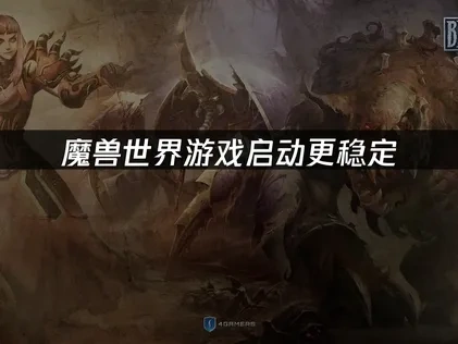 魔兽世界游戏启动更稳定的关键因素与优化策略！