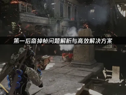 第一后裔掉帧问题解析与高效解决方案！