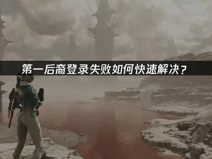 第一后裔登录失败如何快速解决？