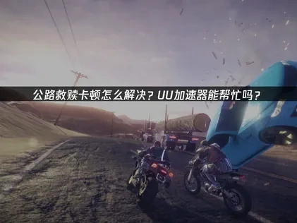 公路救赎加速器解决卡顿！