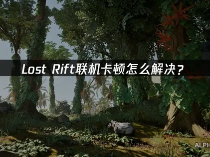 优化Lost Rift联机卡顿的实用指南！