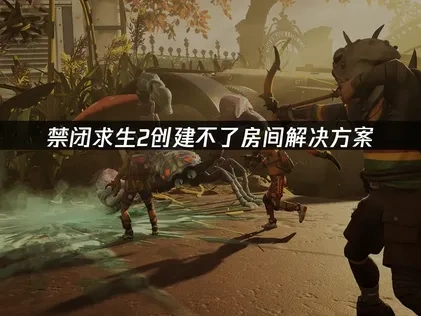 禁闭求生2创建不了房间解决方案！