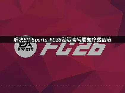 解决EA Sports FC26延迟高问题的终极指南！