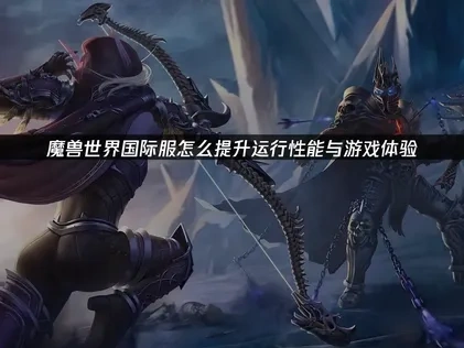 魔兽世界国际服怎么提升运行性能？畅享无卡顿冒险体验！
