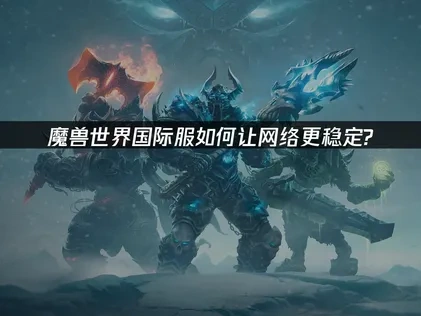 魔兽世界国际服怎么让网络更稳定？