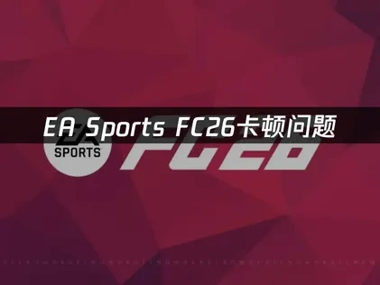 EA Sports FC26卡顿问题深度解析及高效解决方案！