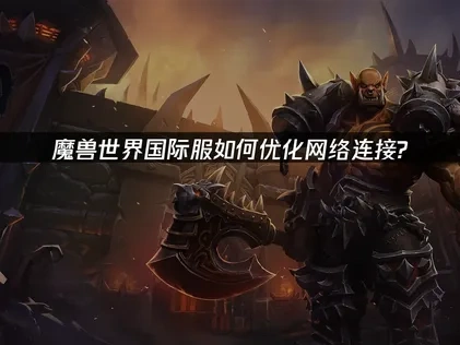 魔兽世界国际服如何优化网络连接？