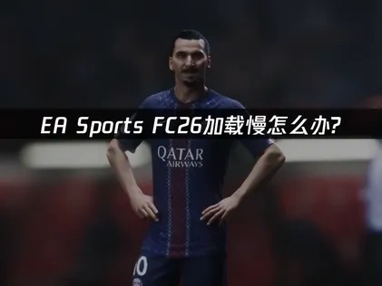 EA Sports FC26加载慢问题深度解析与高效优化指南！