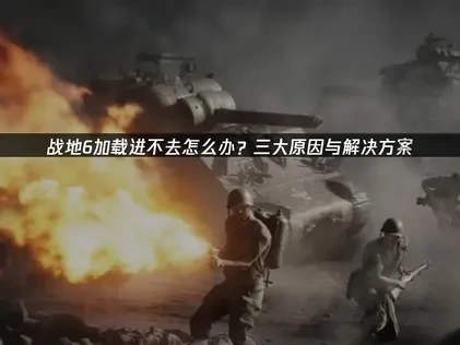 战地6加载进不去问题的高效应对策略！