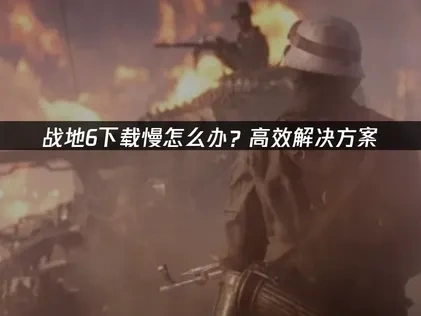 战地6下载慢问题解析与提速方案！