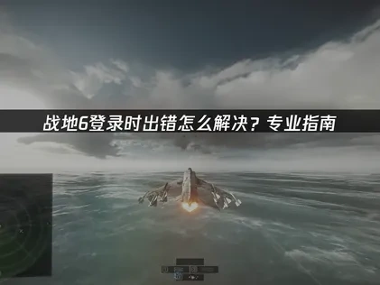 战地6登录时出错怎么解决？专业指南！