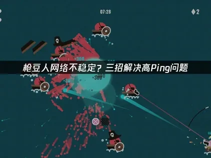 枪豆人网络不稳定？三招解决高Ping问题！