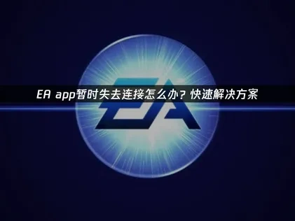 EA app暂时失去连接问题深度分析与优化策略！