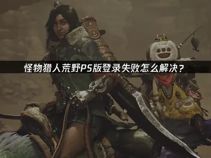 怪物猎人荒野PS版登录失败怎么解决？