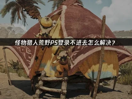 怪物猎人荒野PS登录不进去怎么解决？