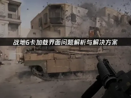 战地6卡加载界面问题深度解析与高效解决指南！