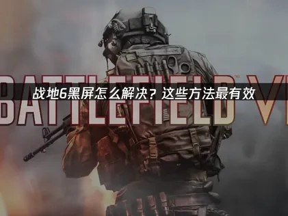 战地6黑屏怎么解决？这些方法最有效！