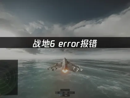 战地6error报错问题深度解析与优化策略！