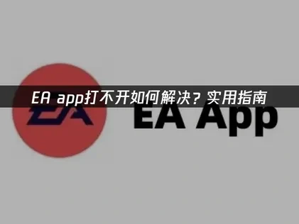 EA app打不开的原因分析与高效解决指南！