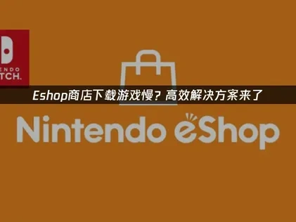 Eshop商店下载游戏慢？高效解决方案来了！