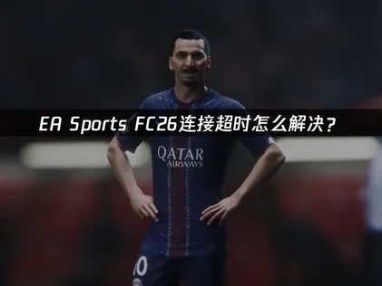 EA Sports FC26连接超时问题深度解析与优化策略！