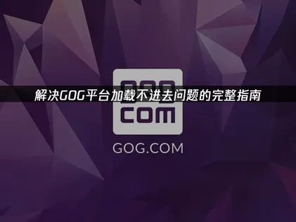 解决GOG平台加载不进去问题的完整指南！