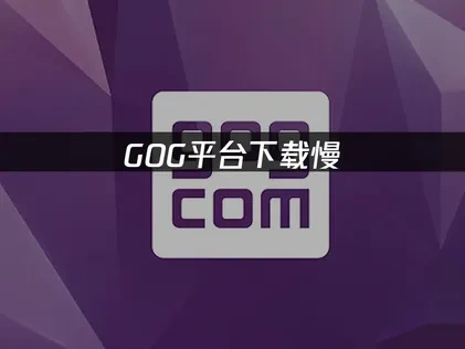 GOG平台下载慢成因与优化策略！