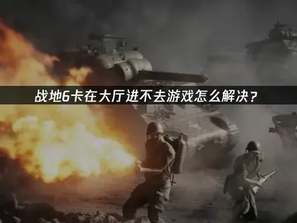 战地6卡在大厅进不去游戏怎么解决？