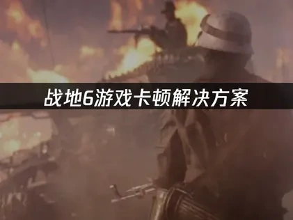 战地6游戏卡顿的原因与高效优化解决方案！