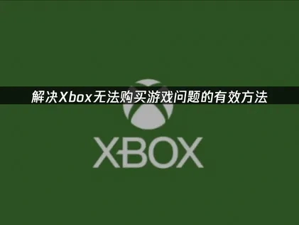 解决Xbox无法购买游戏：关键原因与高效应对策略！