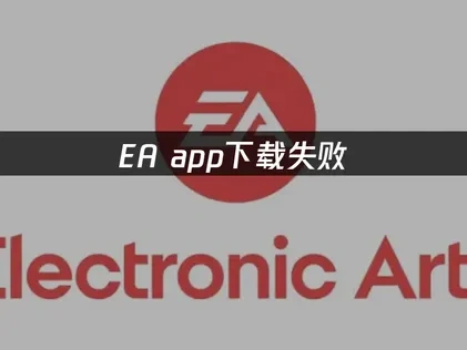 EA App下载失败的根源与优化策略！