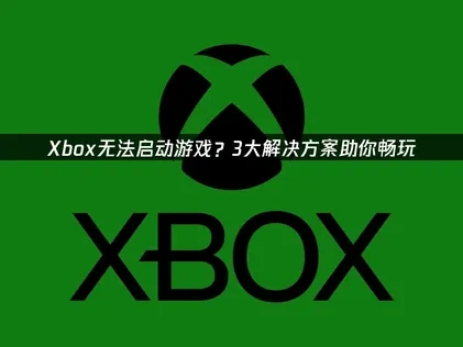 Xbox无法启动游戏故障解析与高效修复指南！