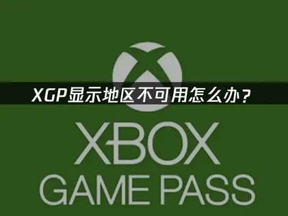 应对XGP显示地区不可用的实用方法：UU加速器助力畅玩！