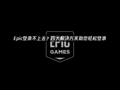 Epic登录不上去？四大解决方案助您轻松登录！