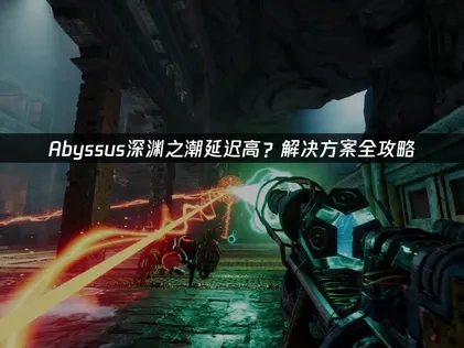 Abyssus延迟高？解决方案全攻略！