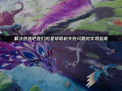 创造吧我们的星球联机失败高效应对指南！