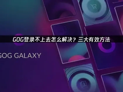 GOG登录不上去的根源与高效应对指南！