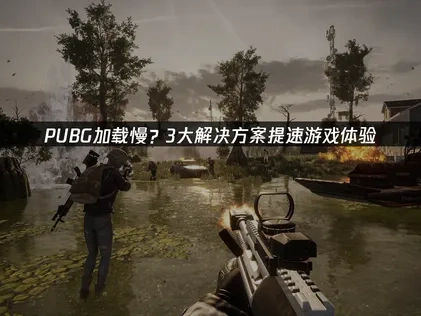 PUBG加载慢的根源分析与优化策略！