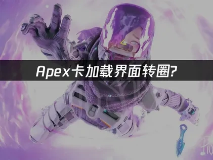 Apex卡加载界面转圈问题深度解析与应对策略！