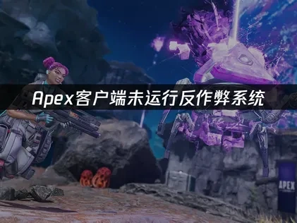 Apex客户端未运行反作弊系统问题深度解析与优化解决方案！