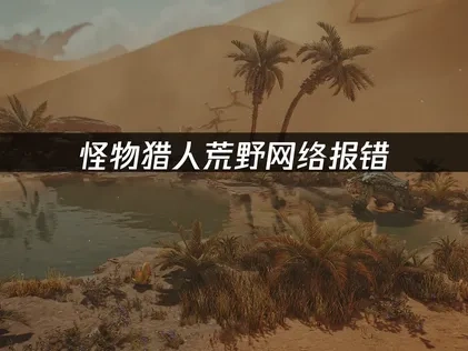 怪物猎人荒野网络报错，专业解决方案！