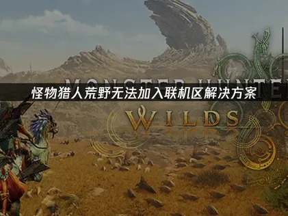 高效解决怪物猎人荒野无法加入联机区的全面攻略！