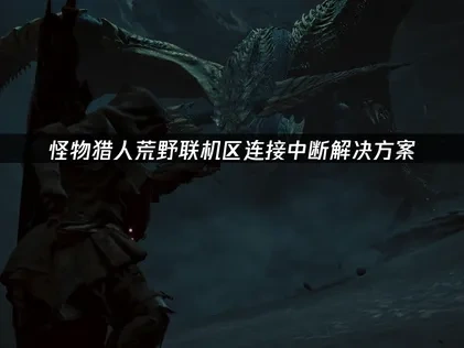 怪物猎人荒野联机区连接中断无法继续加入联机区解决方案！