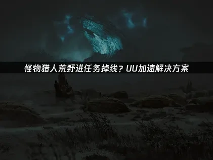 怪物猎人荒野进任务掉线？UU加速解决方案！