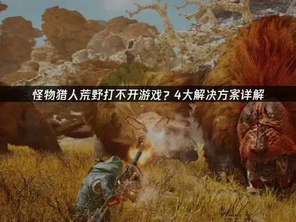 怪物猎人荒野打不开游戏全面排查与高效修复策略！